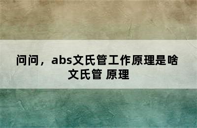 问问，abs文氏管工作原理是啥 文氏管 原理